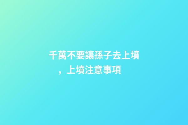 千萬不要讓孫子去上墳，上墳注意事項